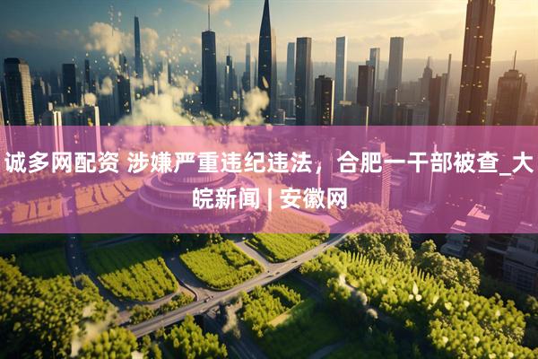 诚多网配资 涉嫌严重违纪违法，合肥一干部被查_大皖新闻 | 安徽网