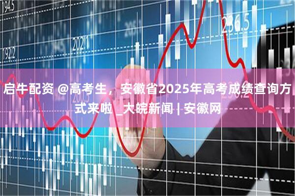 启牛配资 @高考生，安徽省2025年高考成绩查询方式来啦 _大皖新闻 | 安徽网