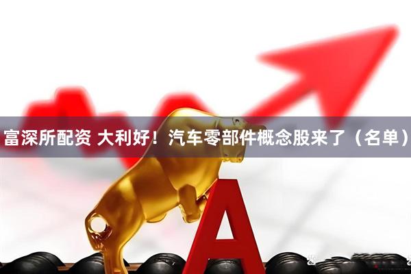 富深所配资 大利好！汽车零部件概念股来了（名单）