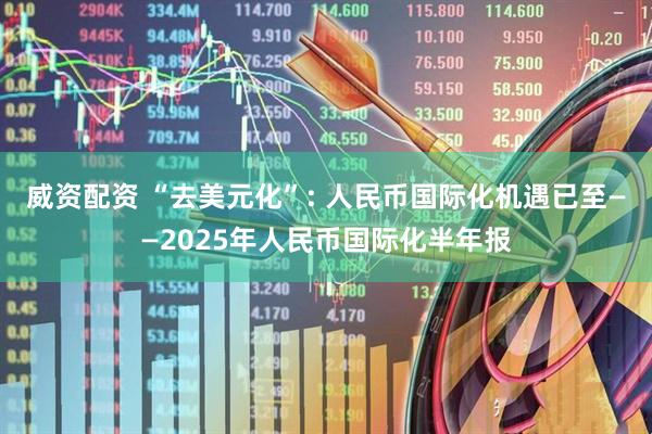 威资配资 “去美元化”: 人民币国际化机遇已至——2025年人民币国际化半年报