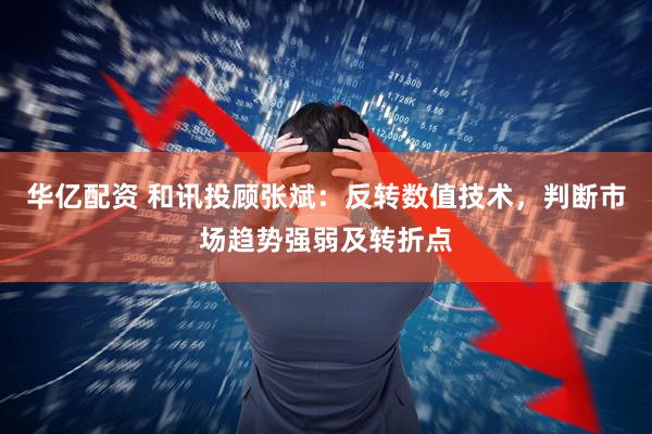 华亿配资 和讯投顾张斌：反转数值技术，判断市场趋势强弱及转折点