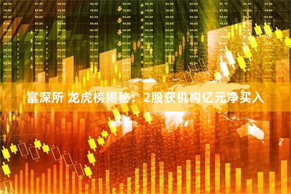 富深所 龙虎榜揭秘：2股获机构亿元净买入