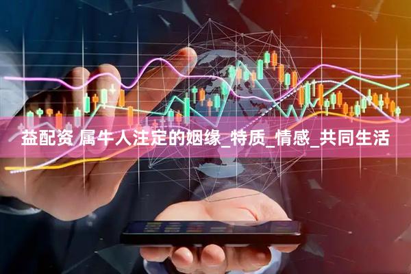 益配资 属牛人注定的姻缘_特质_情感_共同生活