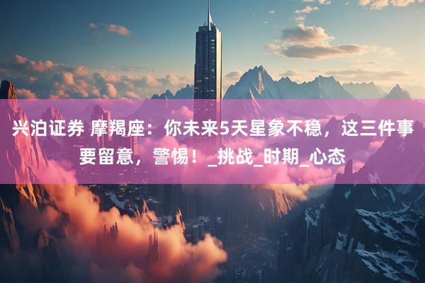 兴泊证券 摩羯座：你未来5天星象不稳，这三件事要留意，警惕！_挑战_时期_心态