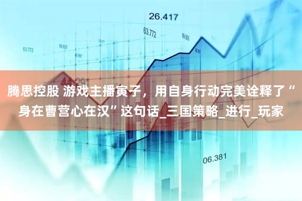 腾思控股 游戏主播寅子，用自身行动完美诠释了“身在曹营心在汉”这句话_三国策略_进行_玩家