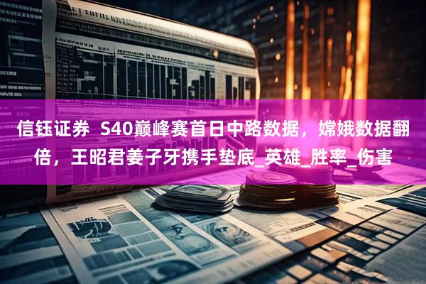 信钰证券  S40巅峰赛首日中路数据，嫦娥数据翻倍，王昭君姜子牙携手垫底_英雄_胜率_伤害