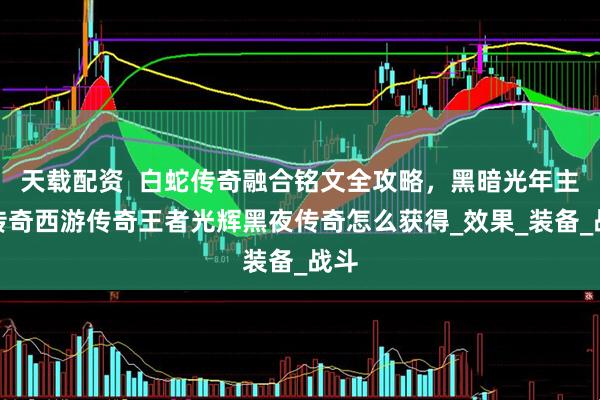 天载配资  白蛇传奇融合铭文全攻略，黑暗光年主宰传奇西游传奇王者光辉黑夜传奇怎么获得_效果_装备_战斗