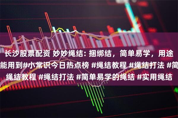 长沙股票配资 妙妙绳结: 捆绑结，简单易学，用途广泛，日常生活中经常能用到#小常识今日热点榜 #绳结教程 #绳结打法 #简单易学的绳结 #实用绳结