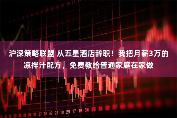 沪深策略联盟 从五星酒店辞职!我把月薪3万的凉拌汁配方,免费教给普通家庭在家做