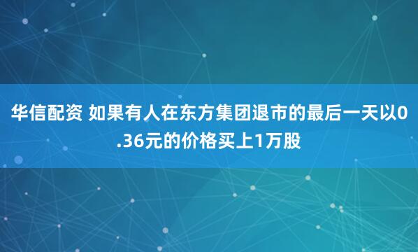 华信配资 如果有人在东方集团退市的最后一天以0.36元的价格买上1万股