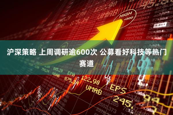 沪深策略 上周调研逾600次 公募看好科技等热门赛道