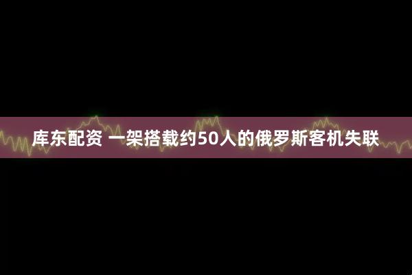 库东配资 一架搭载约50人的俄罗斯客机失联