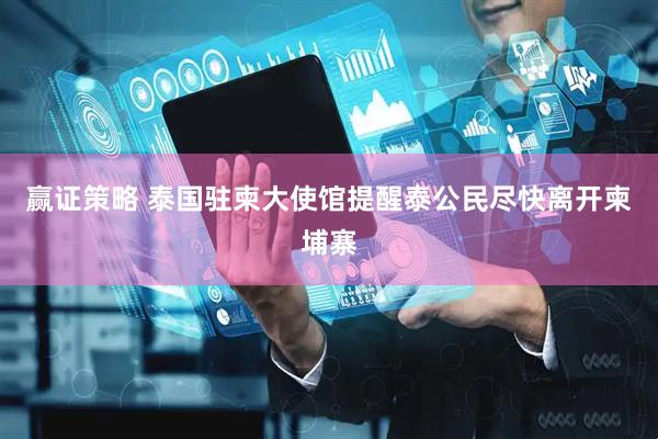赢证策略 泰国驻柬大使馆提醒泰公民尽快离开柬埔寨