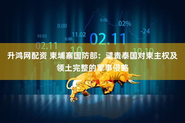 升鸿网配资 柬埔寨国防部：谴责泰国对柬主权及领土完整的军事侵略