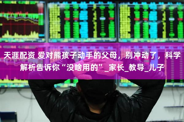 天涯配资 爱对熊孩子动手的父母，别冲动了，科学解析告诉你“没啥用的”_家长_教导_儿子