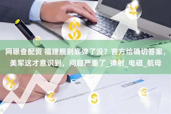 网眼查配资 福建舰到底弹了没？官方给确切答案，美军这才意识到，问题严重了_弹射_电磁_航母