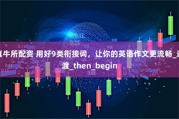 真牛所配资 用好9类衔接词，让你的英语作文更流畅_过渡_then_begin