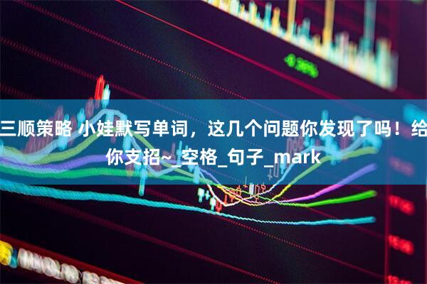 三顺策略 小娃默写单词，这几个问题你发现了吗！给你支招~_空格_句子_mark