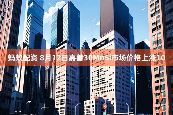 蚂蚁配资 8月12日嘉善30MnSi市场价格上涨10