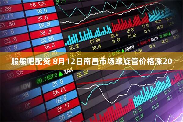 股般吧配资 8月12日南昌市场螺旋管价格涨20