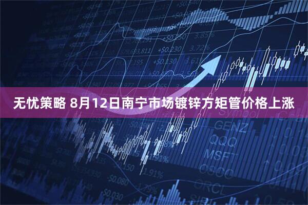 无忧策略 8月12日南宁市场镀锌方矩管价格上涨
