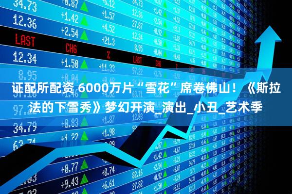 证配所配资 6000万片“雪花”席卷佛山！《斯拉法的下雪秀》梦幻开演_演出_小丑_艺术季