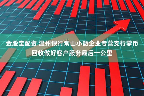 金股宝配资 温州银行常山小微企业专营支行零币回收做好客户服务最后一公里