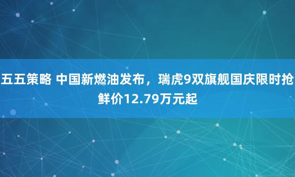 五五策略 中国新燃油发布，瑞虎9双旗舰国庆限时抢鲜价12.79万元起