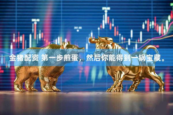 金猪配资 第一步煎蛋，然后你能得到一锅宝藏。