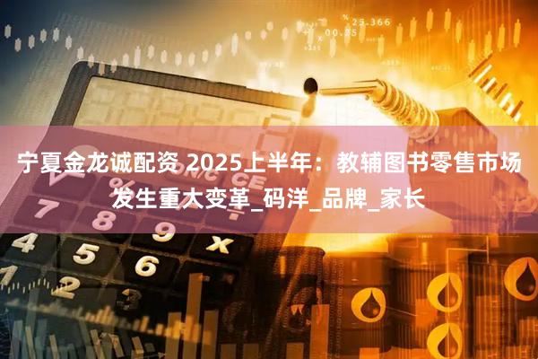 宁夏金龙诚配资 2025上半年:教辅图书零售市场发生重大变革_码洋_品牌_家长