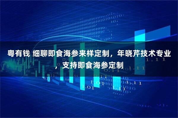粤有钱 细聊即食海参来样定制，年晓芹技术专业，支持即食海参定制
