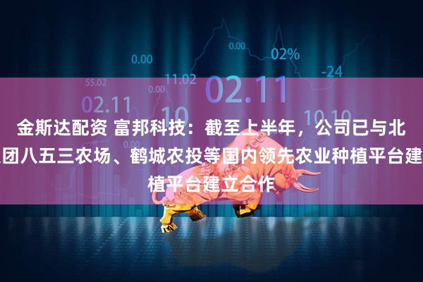 金斯达配资 富邦科技：截至上半年，公司已与北大荒集团八五三农场、鹤城农投等国内领先农业种植平台建立合作