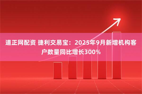 道正网配资 捷利交易宝：2025年9月新增机构客户数量同比增长300%