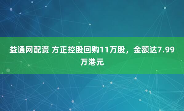 益通网配资 方正控股回购11万股，金额达7.99万港元