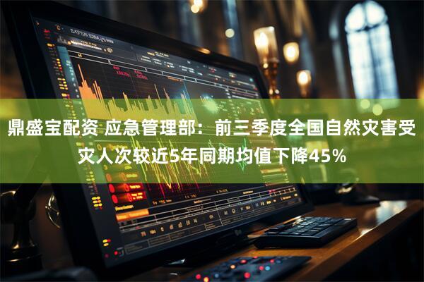 鼎盛宝配资 应急管理部：前三季度全国自然灾害受灾人次较近5年同期均值下降45%