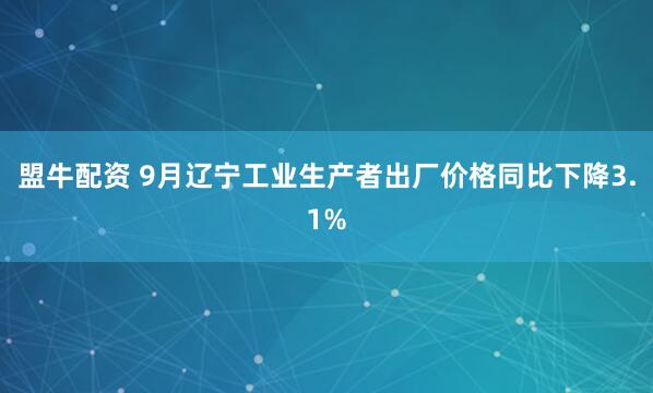 盟牛配资 9月辽宁工业生产者出厂价格同比下降3.1%