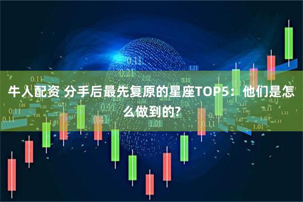 牛人配资 分手后最先复原的星座TOP5：他们是怎么做到的?