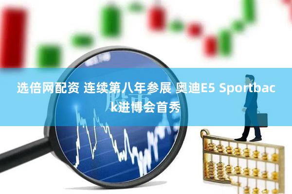 选倍网配资 连续第八年参展 奥迪E5 Sportback进博会首秀