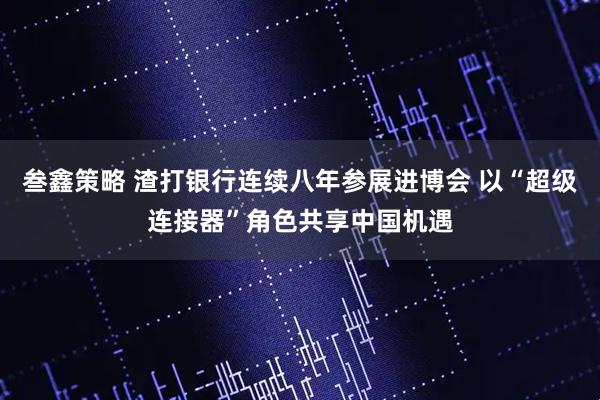 叁鑫策略 渣打银行连续八年参展进博会 以“超级连接器”角色共享中国机遇