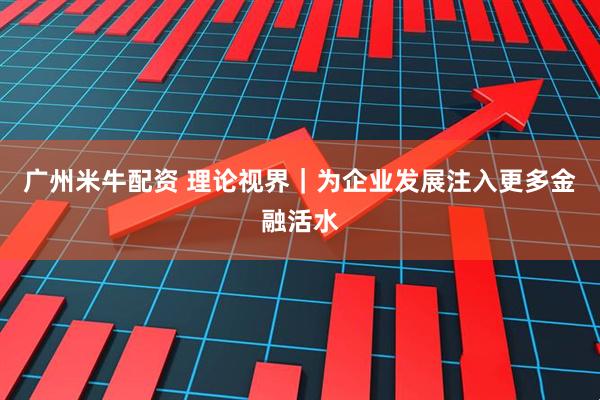 广州米牛配资 理论视界｜为企业发展注入更多金融活水