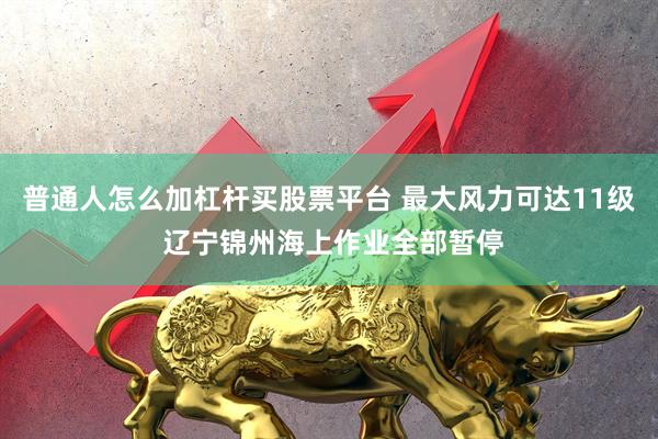 普通人怎么加杠杆买股票平台 最大风力可达11级 辽宁锦州海上作业全部暂停