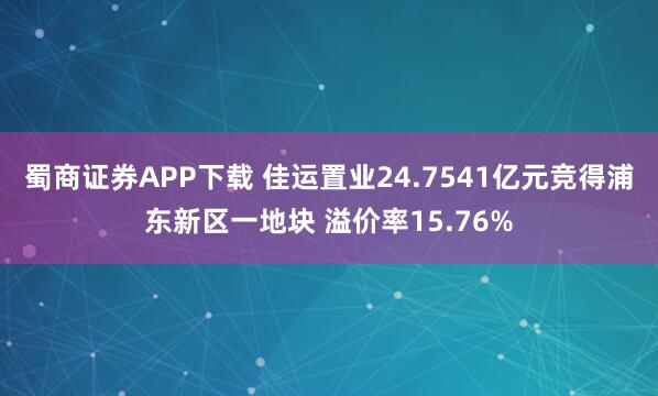 蜀商证券APP下载 佳运置业24.7541亿元竞得浦东新区一地块 溢价率15.76%