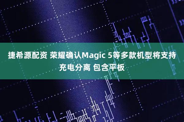 捷希源配资 荣耀确认Magic 5等多款机型将支持充电分离 包含平板