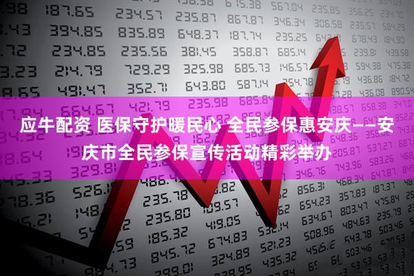应牛配资 医保守护暖民心 全民参保惠安庆——安庆市全民参保宣传活动精彩举办