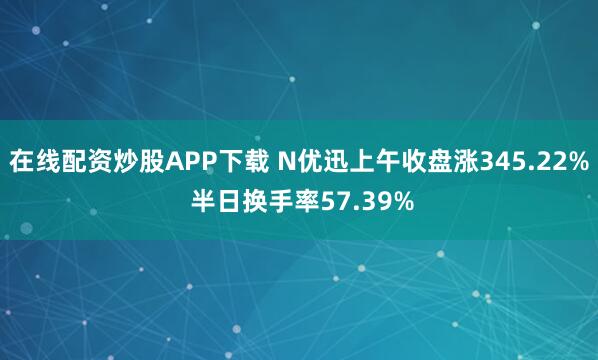 在线配资炒股APP下载 N优迅上午收盘涨345.22% 半日换手率57.39%