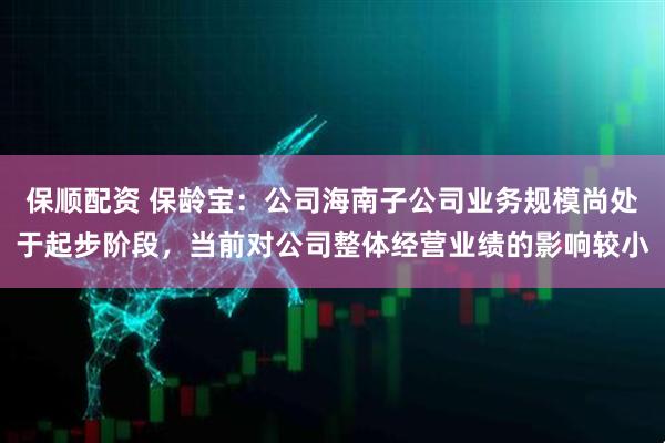 保顺配资 保龄宝：公司海南子公司业务规模尚处于起步阶段，当前对公司整体经营业绩的影响较小