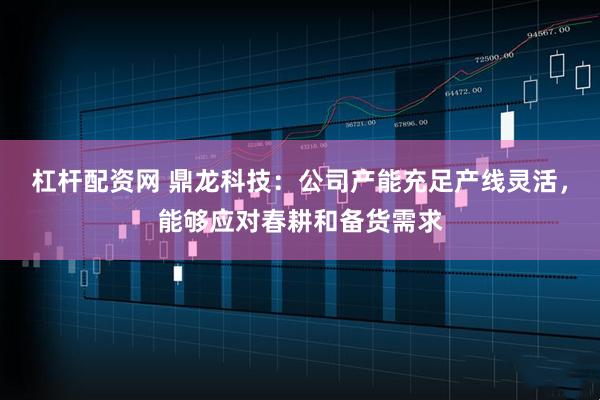 杠杆配资网 鼎龙科技：公司产能充足产线灵活，能够应对春耕和备货需求