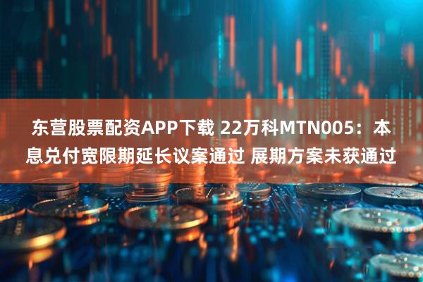 东营股票配资APP下载 22万科MTN005：本息兑付宽限期延长议案通过 展期方案未获通过