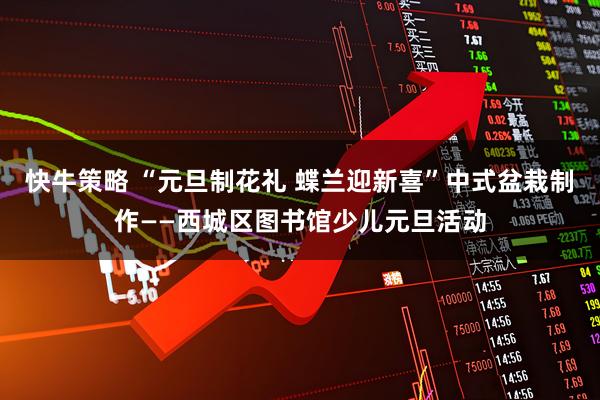 快牛策略 “元旦制花礼 蝶兰迎新喜”中式盆栽制作——西城区图书馆少儿元旦活动