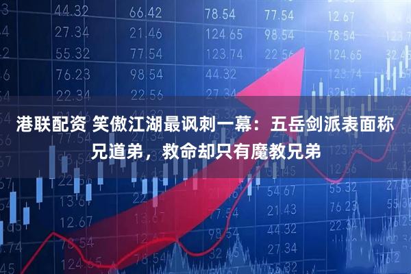 港联配资 笑傲江湖最讽刺一幕：五岳剑派表面称兄道弟，救命却只有魔教兄弟